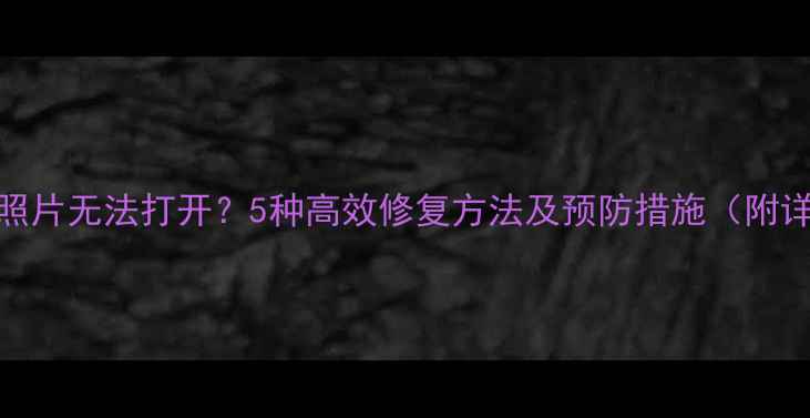 安卓手机照片无法打开5种高效修复方法及预防措施附详细教程