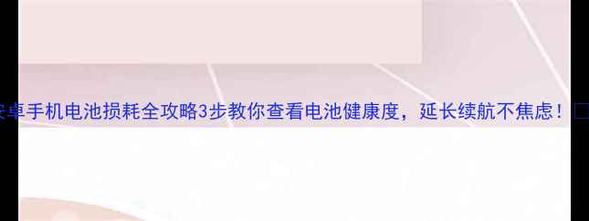 图片 安卓手机电池损耗全攻略3步教你查看电池健康度，延长续航不焦虑！🔋1