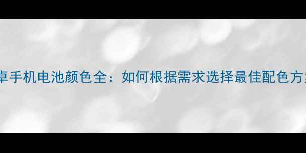 图片 安卓手机电池颜色全：如何根据需求选择最佳配色方案1