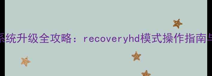 图片 安卓手机系统升级全攻略：recoveryhd模式操作指南与避坑技巧