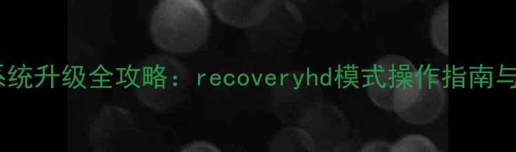 图片 安卓手机系统升级全攻略：recoveryhd模式操作指南与避坑技巧1