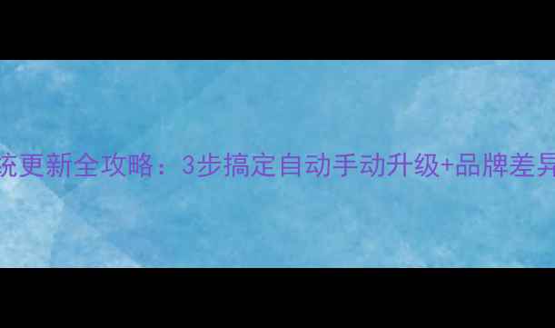 安卓手机系统更新全攻略3步搞定自动手动升级品牌差异最新版