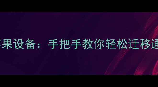 安卓手机资料全转移至苹果设备手把手教你轻松迁移通讯录照片和应用数据