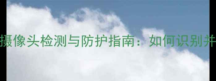 图片 安卓手机隐蔽摄像头检测与防护指南：如何识别并防范偷拍设备