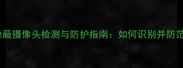 安卓手机隐蔽摄像头检测与防护指南如何识别并防范偷拍设备