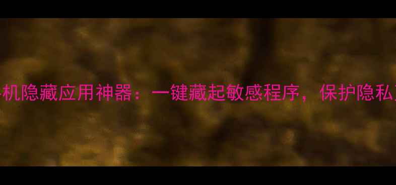 图片 安卓手机隐藏应用神器：一键藏起敏感程序，保护隐私更安全