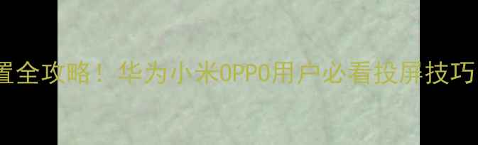 图片 安卓无线显示设置全攻略！华为小米OPPO用户必看投屏技巧（附设备推荐）1