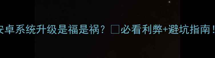 安卓系统升级是福是祸必看利弊避坑指南