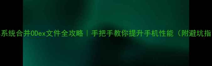 图片 安卓系统合并ODex文件全攻略｜手把手教你提升手机性能（附避坑指南）
