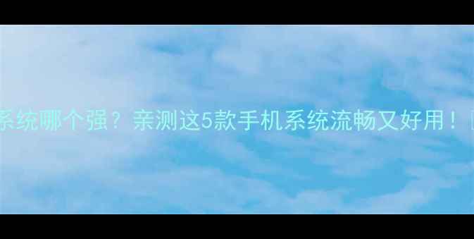 图片 安卓系统哪个强？亲测这5款手机系统流畅又好用！📱💥1