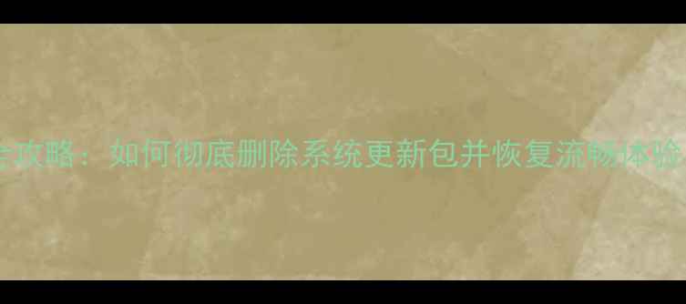 安卓系统更新卸载全攻略如何彻底删除系统更新包并恢复流畅体验Android121314