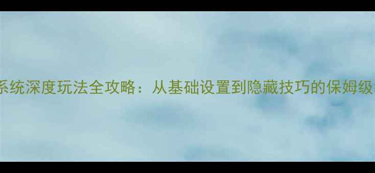 安卓系统深度玩法全攻略从基础设置到隐藏技巧的保姆级教程