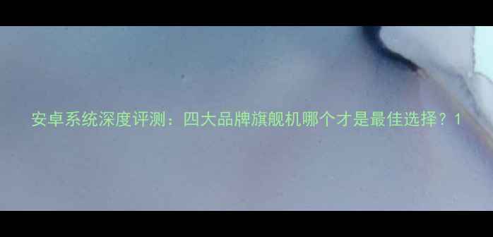 图片 安卓系统深度评测：四大品牌旗舰机哪个才是最佳选择？1