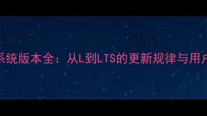 安卓系统版本全从L到LTS的更新规律与用户指南