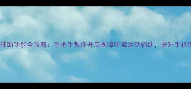 图片 安卓系统辅助功能全攻略：手把手教你开启视障听障运动辅助，提升手机使用体验1