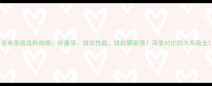 安卓系统选购指南折叠屏游戏性能续航哪家强深度对比四大系统全