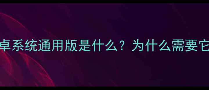 图片 安卓系统通用版是什么？为什么需要它？