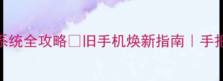 图片 安卓老机型升级系统全攻略✅旧手机焕新指南｜手把手教你安全升级