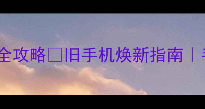 安卓老机型升级系统全攻略旧手机焕新指南手把手教你安全升级