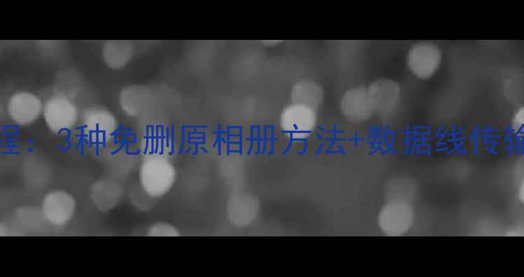 图片 安卓转苹果照片全教程：3种免删原相册方法+数据线传输技巧（附详细步骤）