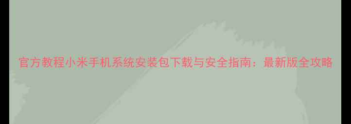 官方教程小米手机系统安装包下载与安全指南最新版全攻略