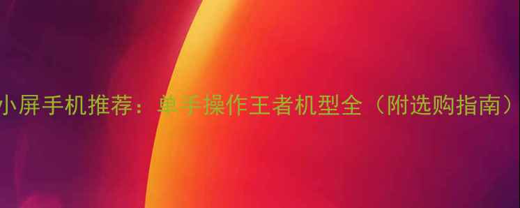 小屏手机推荐单手操作王者机型全附选购指南