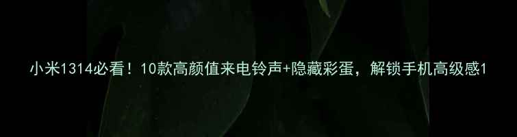 小米1314必看10款高颜值来电铃声隐藏彩蛋解锁手机高级感