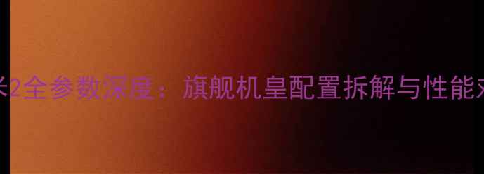 图片 小米2全参数深度：旗舰机皇配置拆解与性能对比