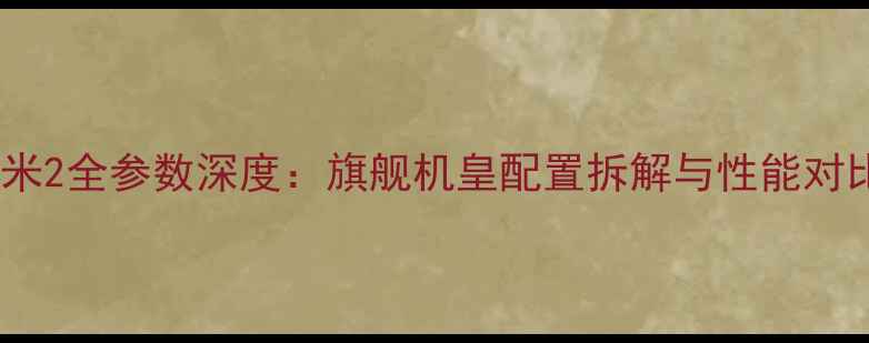 小米2全参数深度旗舰机皇配置拆解与性能对比