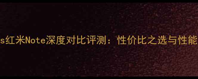 小米3vs红米Note深度对比评测性价比之选与性能差异全