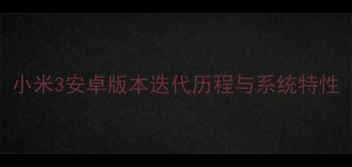 图片 小米3安卓版本迭代历程与系统特性