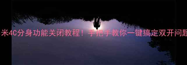 图片 小米4C分身功能关闭教程！手把手教你一键搞定双开问题1