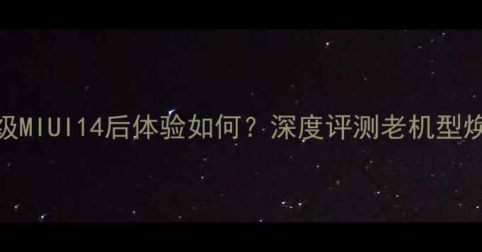 小米4s升级MIUI14后体验如何深度评测老机型焕新全过程