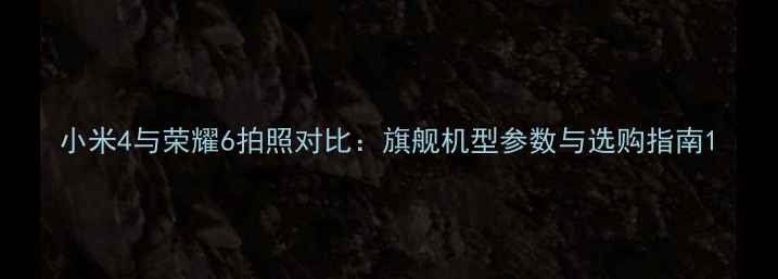 小米4与荣耀6拍照对比旗舰机型参数与选购指南