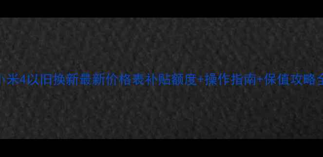 小米4以旧换新最新价格表补贴额度操作指南保值攻略全