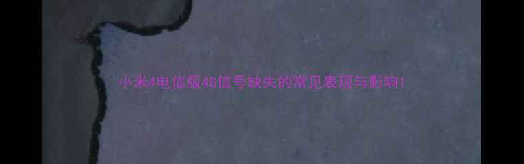 小米4电信版4G信号缺失的常见表现与影响