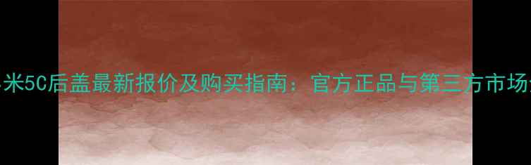 图片 小米5C后盖最新报价及购买指南：官方正品与第三方市场全