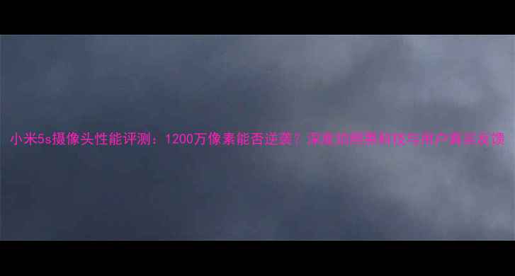 图片 小米5s摄像头性能评测：1200万像素能否逆袭？深度拍照黑科技与用户真实反馈