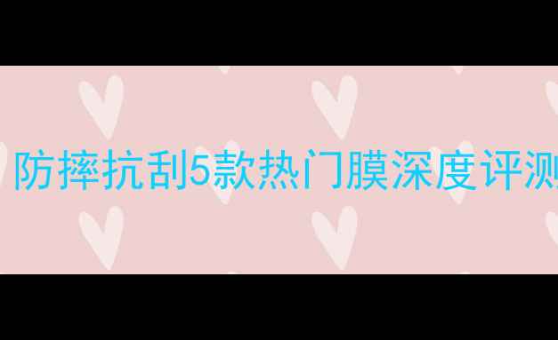 小米5x手机膜推荐防摔抗刮5款热门膜深度评测哪种最适合你