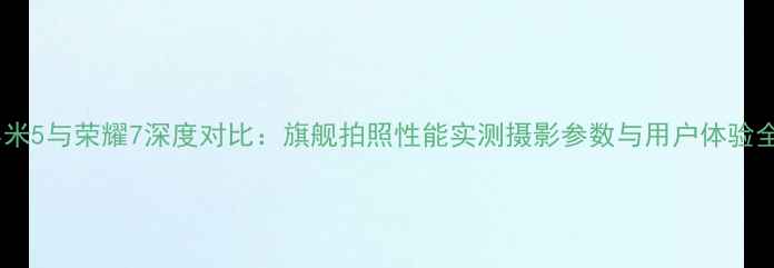 小米5与荣耀7深度对比旗舰拍照性能实测摄影参数与用户体验全