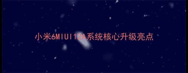 小米6MIUI12A系统核心升级亮点