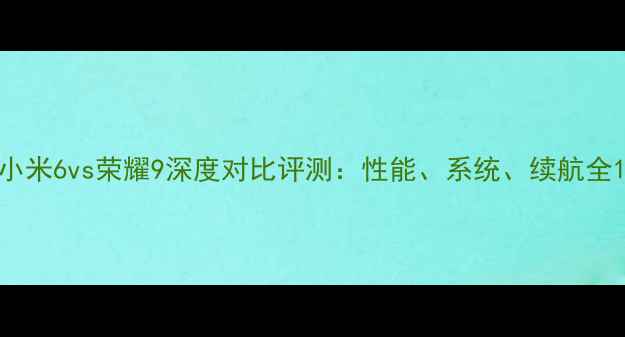 图片 小米6vs荣耀9深度对比评测：性能、系统、续航全1