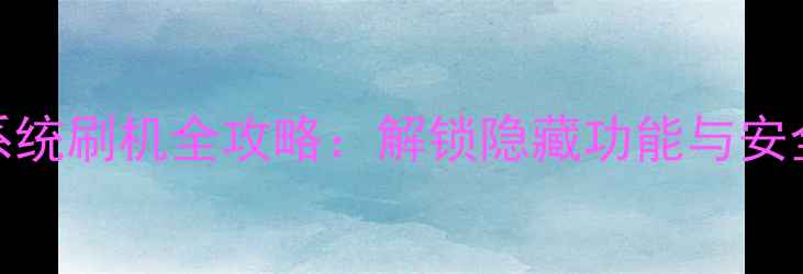 小米6系统刷机全攻略解锁隐藏功能与安全指南