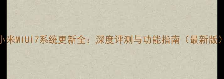 小米MIUI7系统更新全深度评测与功能指南最新版