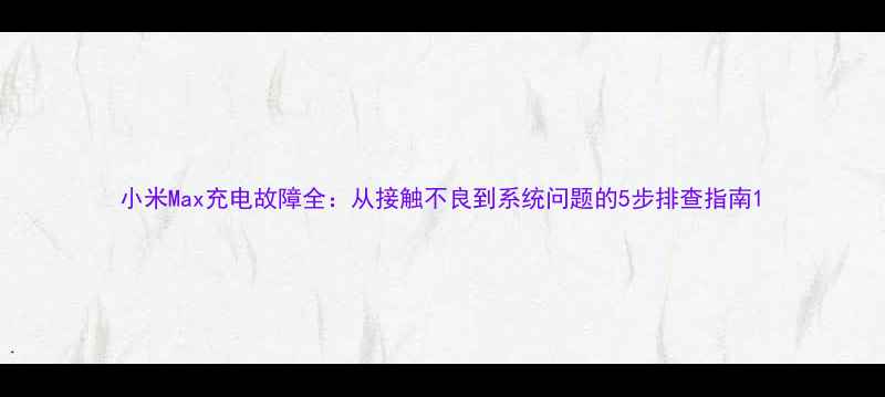 图片 小米Max充电故障全：从接触不良到系统问题的5步排查指南1