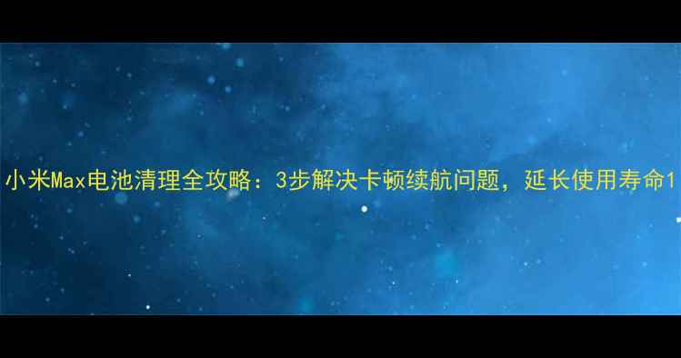 图片 小米Max电池清理全攻略：3步解决卡顿续航问题，延长使用寿命1