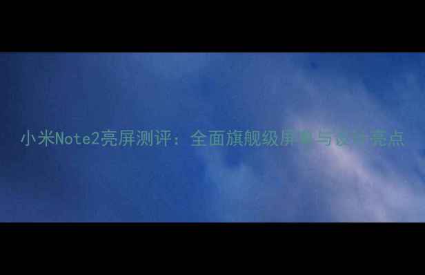 小米Note2亮屏测评全面旗舰级屏幕与设计亮点