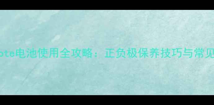 小米Note电池使用全攻略正负极保养技巧与常见误区