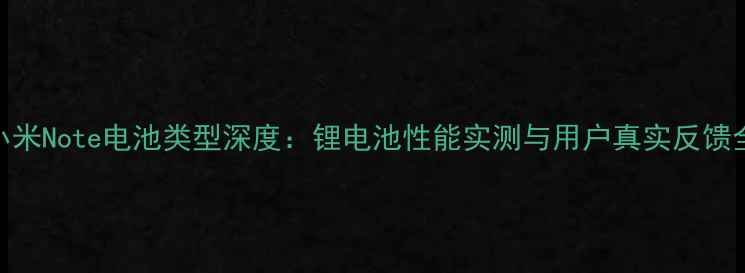 小米Note电池类型深度锂电池性能实测与用户真实反馈全