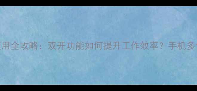 小米双系统使用全攻略双开功能如何提升工作效率手机多任务处理技巧